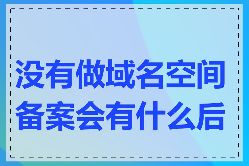 没有做域名空间备案会有什么后果