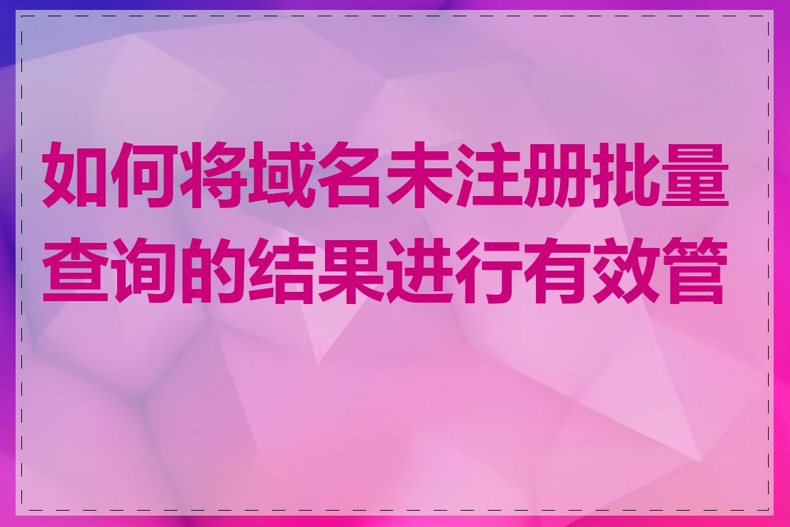 如何将域名未注册批量查询的结果进行有效管理