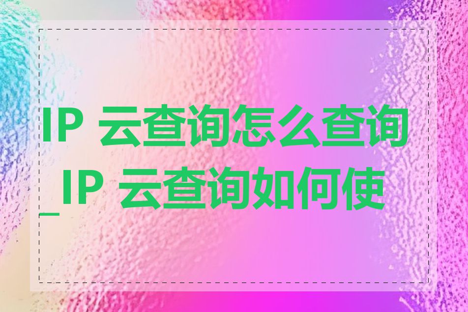 IP 云查询怎么查询_IP 云查询如何使用