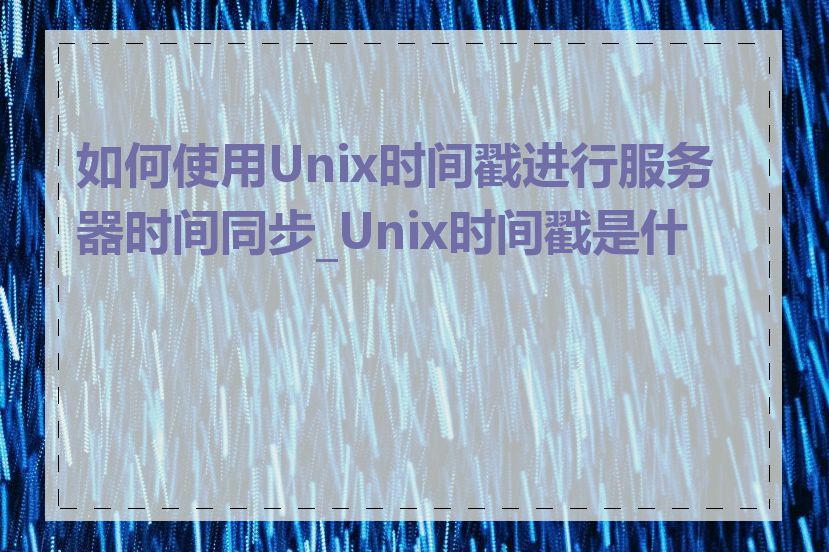 如何使用Unix时间戳进行服务器时间同步_Unix时间戳是什么