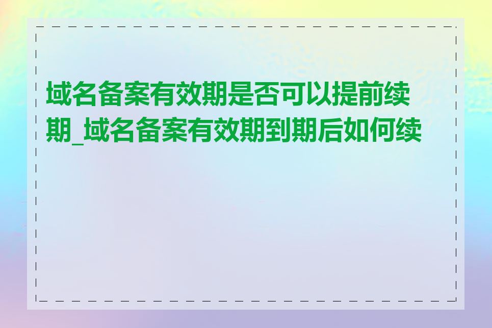 域名备案有效期是否可以提前续期_域名备案有效期到期后如何续费