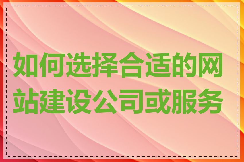 如何选择合适的网站建设公司或服务商