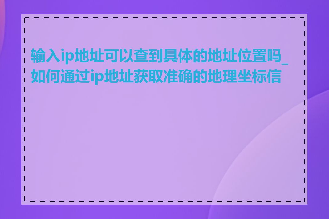 输入ip地址可以查到具体的地址位置吗_如何通过ip地址获取准确的地理坐标信息