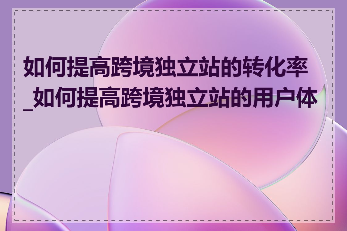 如何提高跨境独立站的转化率_如何提高跨境独立站的用户体验