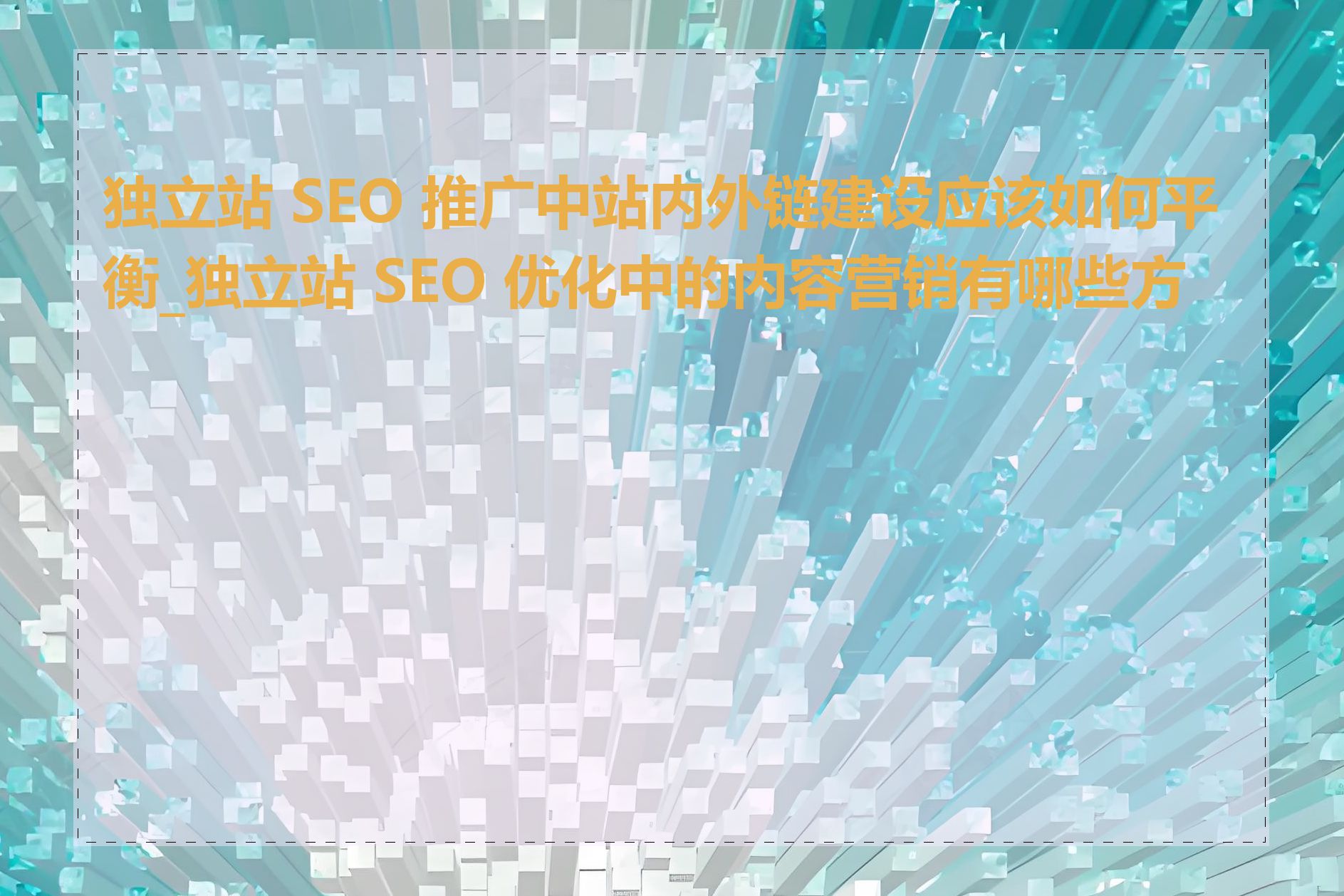 独立站 SEO 推广中站内外链建设应该如何平衡_独立站 SEO 优化中的内容营销有哪些方法