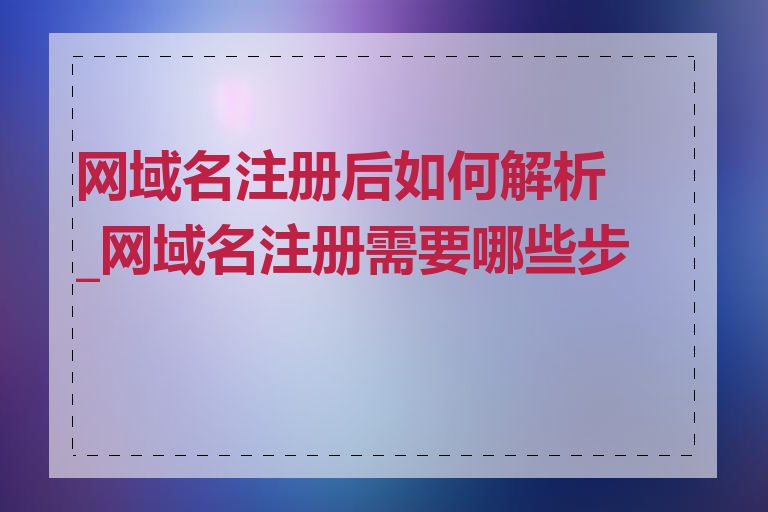 网域名注册后如何解析_网域名注册需要哪些步骤