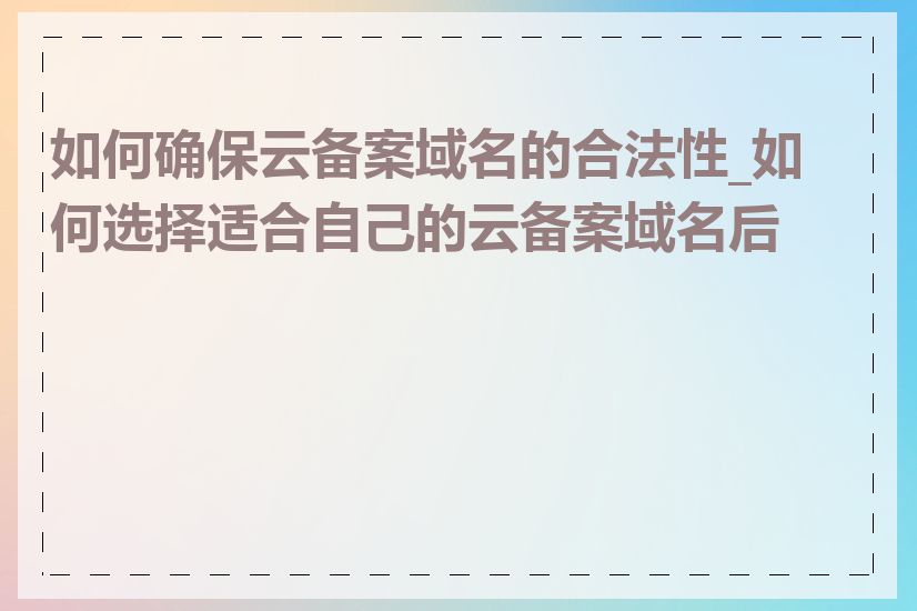 如何确保云备案域名的合法性_如何选择适合自己的云备案域名后缀