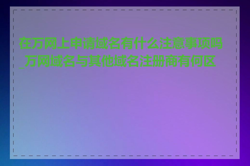 在万网上申请域名有什么注意事项吗_万网域名与其他域名注册商有何区别