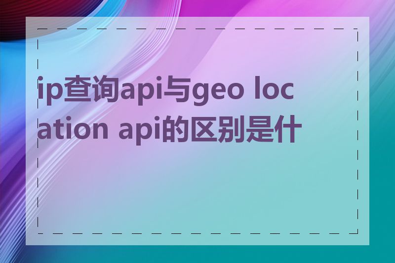 ip查询api与geo location api的区别是什么