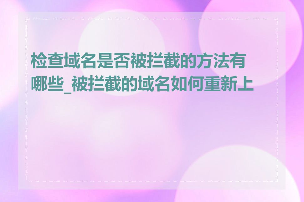 检查域名是否被拦截的方法有哪些_被拦截的域名如何重新上线