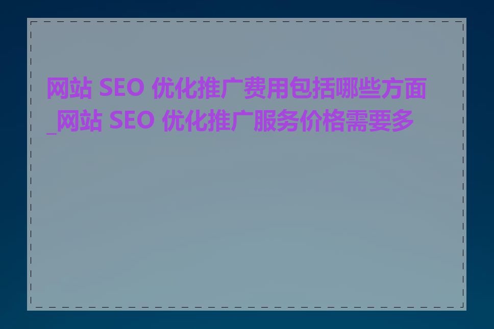 网站 SEO 优化推广费用包括哪些方面_网站 SEO 优化推广服务价格需要多少