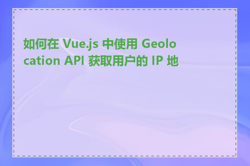 如何在 Vue.js 中使用 Geolocation API 获取用户的 IP 地址