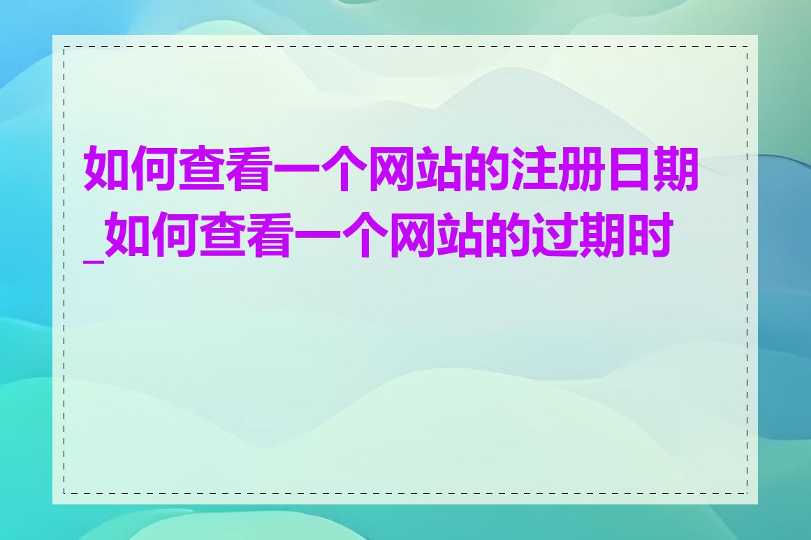 如何查看一个网站的注册日期_如何查看一个网站的过期时间