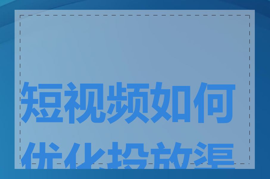 短视频如何优化投放渠道