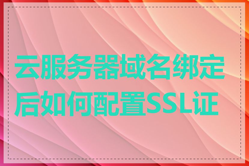 云服务器域名绑定后如何配置SSL证书