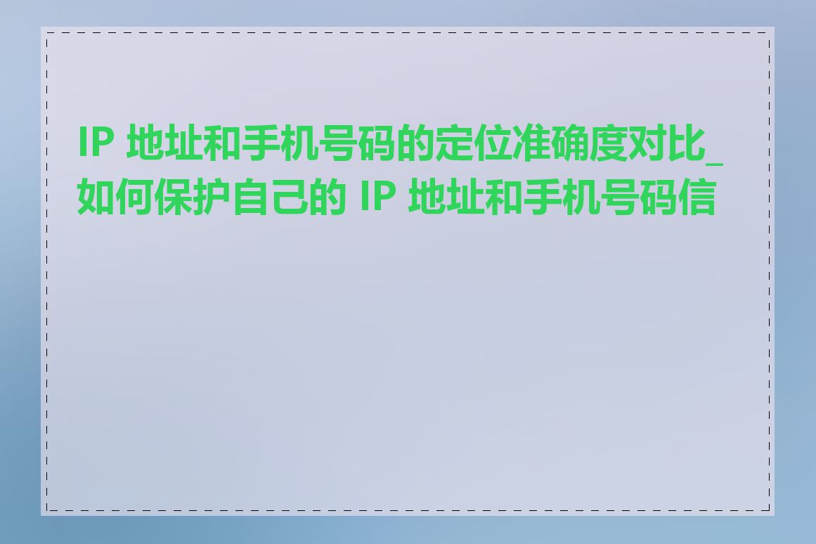 IP 地址和手机号码的定位准确度对比_如何保护自己的 IP 地址和手机号码信息