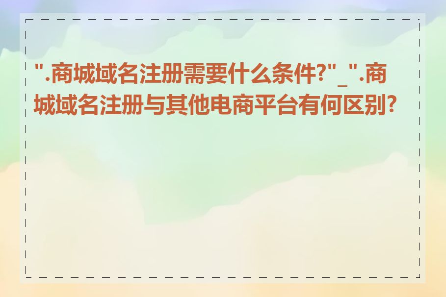 ".商城域名注册需要什么条件?"_".商城域名注册与其他电商平台有何区别?"