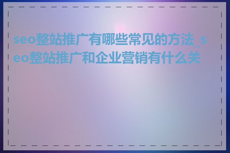 seo整站推广有哪些常见的方法_seo整站推广和企业营销有什么关系