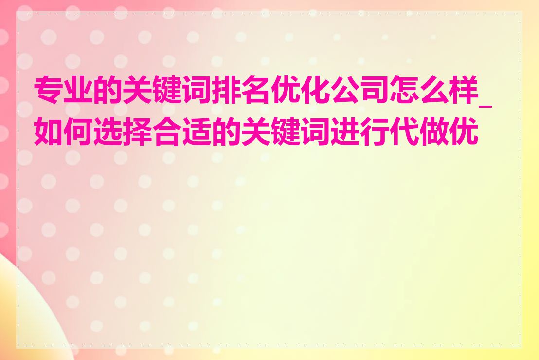 专业的关键词排名优化公司怎么样_如何选择合适的关键词进行代做优化