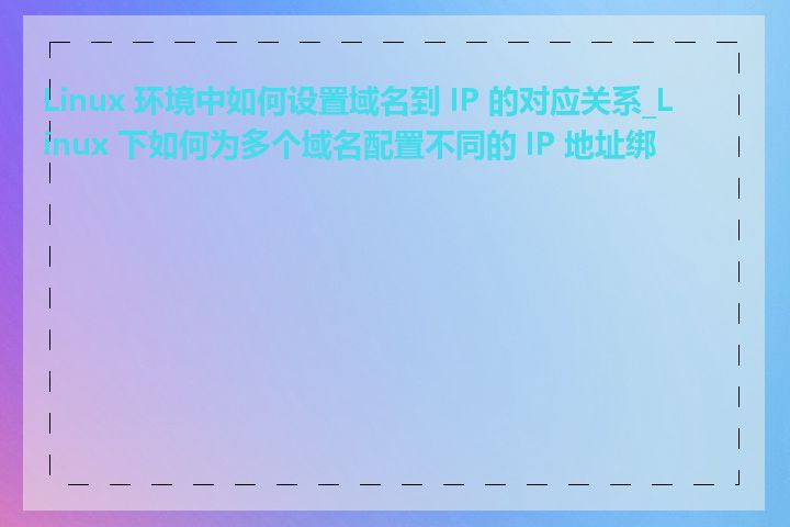 Linux 环境中如何设置域名到 IP 的对应关系_Linux 下如何为多个域名配置不同的 IP 地址绑定