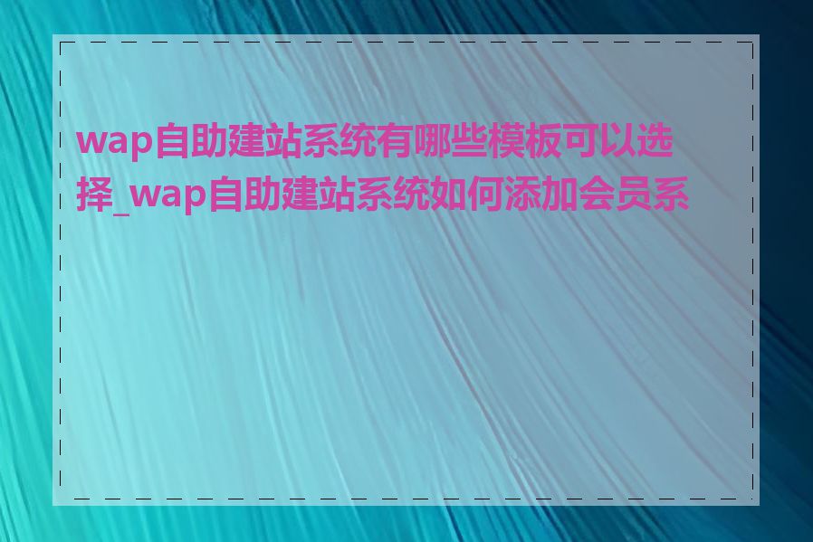 wap自助建站系统有哪些模板可以选择_wap自助建站系统如何添加会员系统