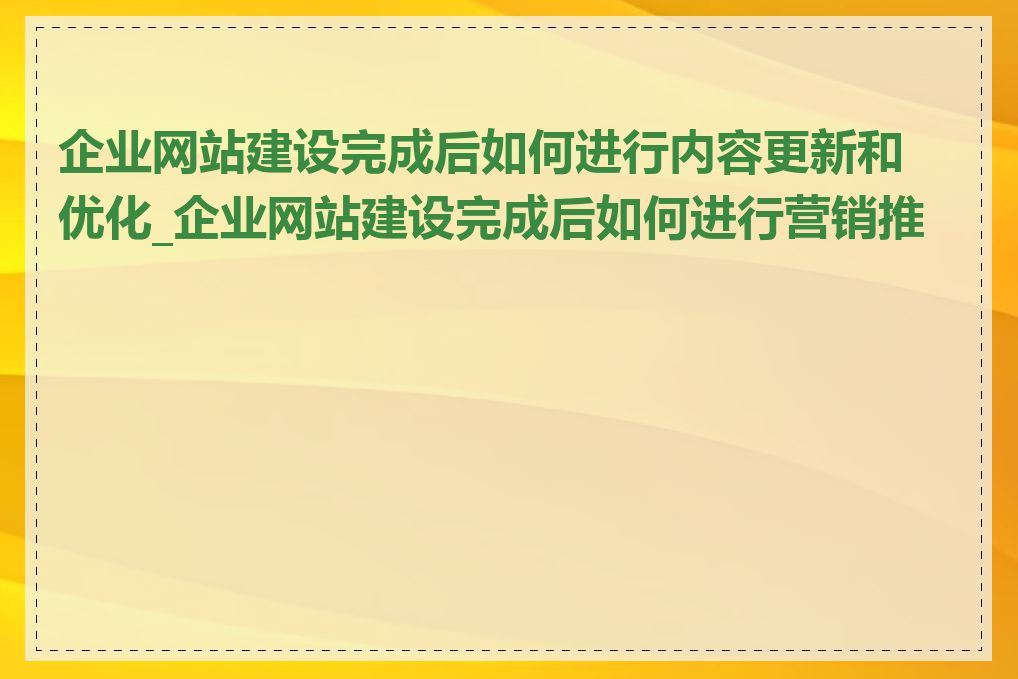 企业网站建设完成后如何进行内容更新和优化_企业网站建设完成后如何进行营销推广