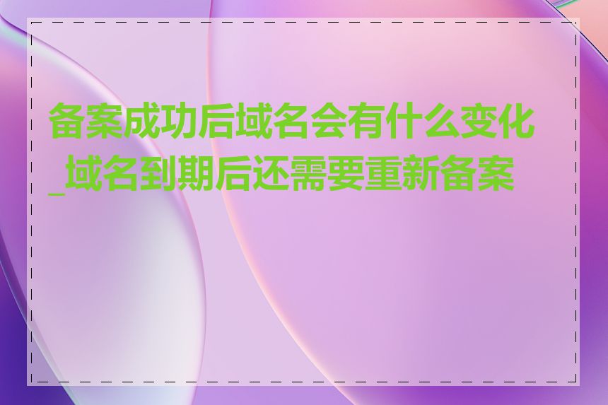 备案成功后域名会有什么变化_域名到期后还需要重新备案吗