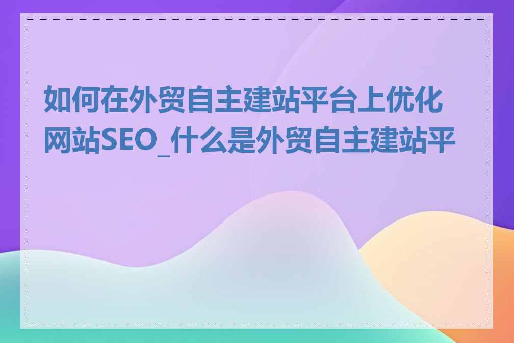 如何在外贸自主建站平台上优化网站SEO_什么是外贸自主建站平台