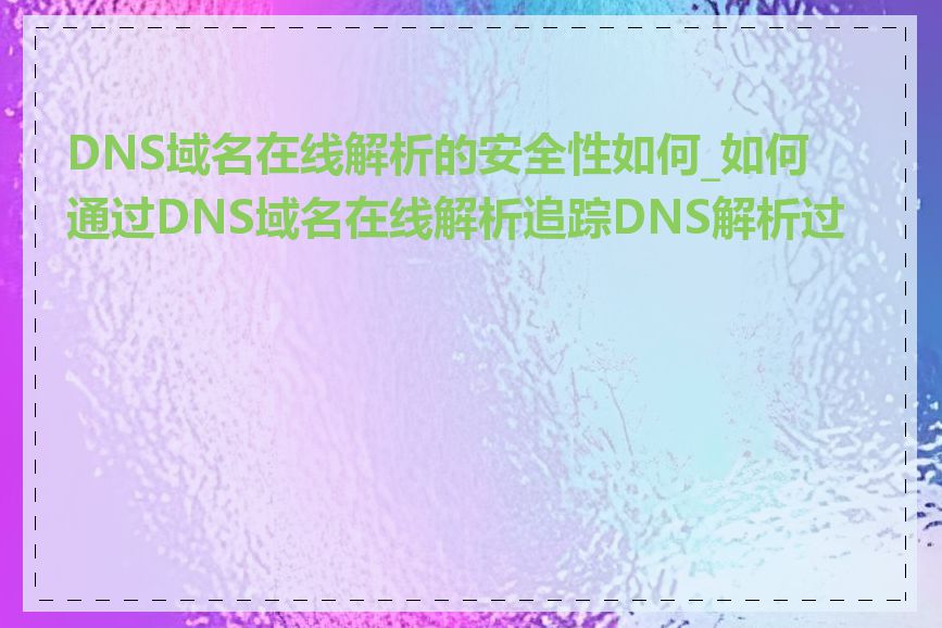 DNS域名在线解析的安全性如何_如何通过DNS域名在线解析追踪DNS解析过程