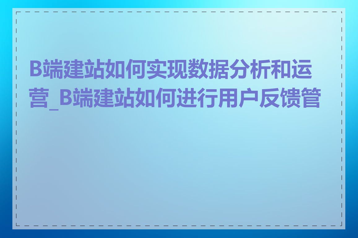 B端建站如何实现数据分析和运营_B端建站如何进行用户反馈管理