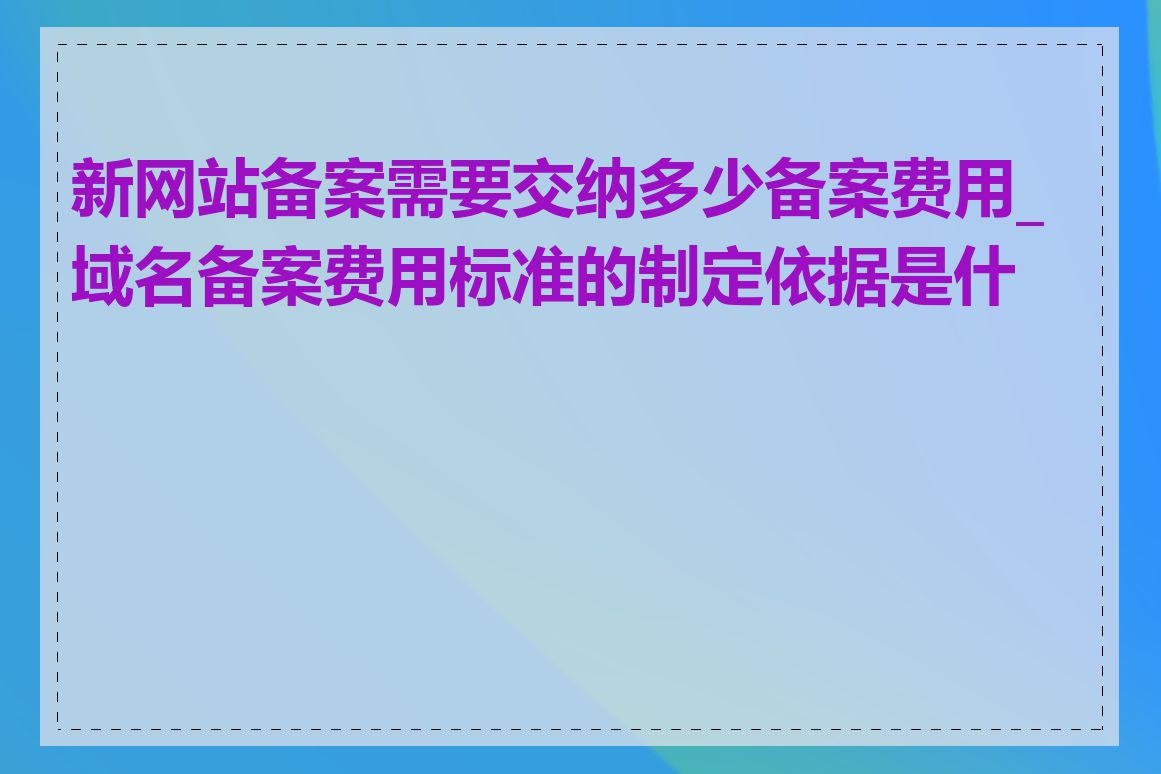 新网站备案需要交纳多少备案费用_域名备案费用标准的制定依据是什么