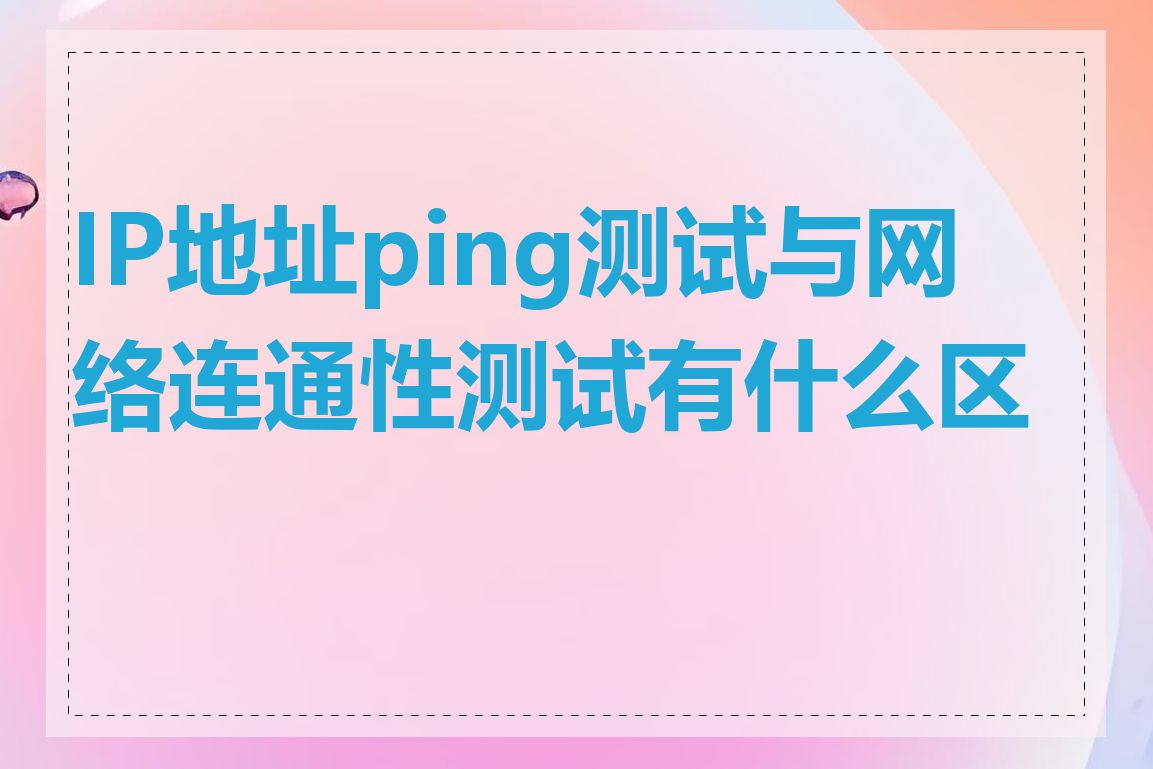 IP地址ping测试与网络连通性测试有什么区别