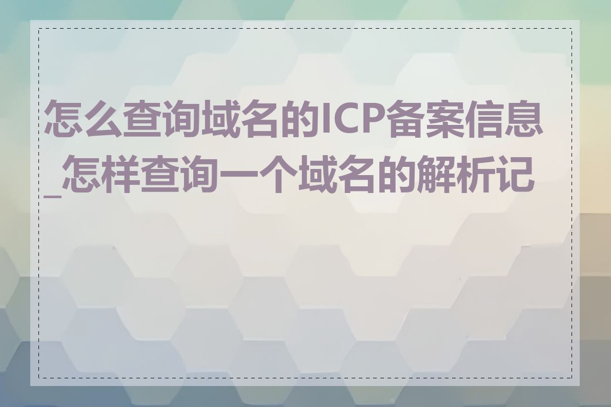 怎么查询域名的ICP备案信息_怎样查询一个域名的解析记录