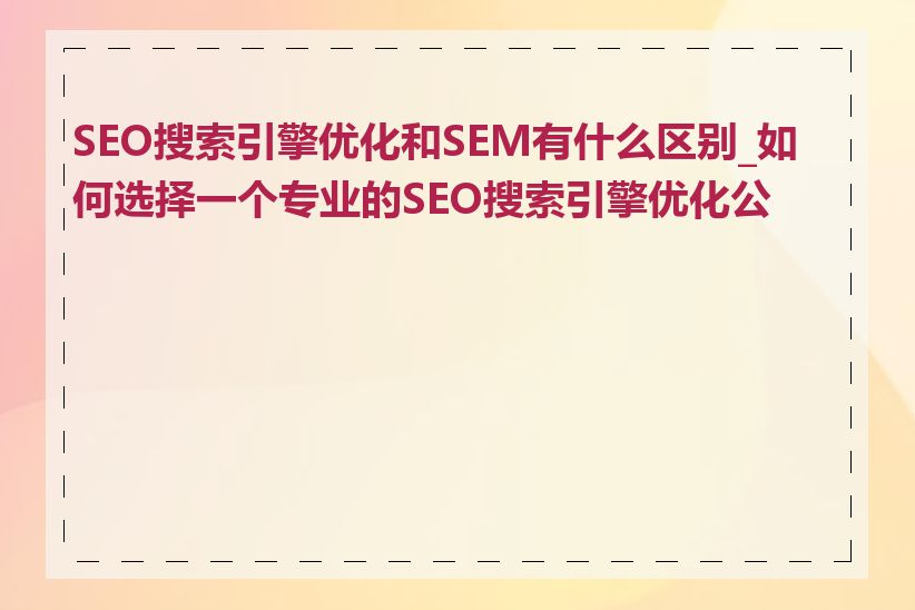 SEO搜索引擎优化和SEM有什么区别_如何选择一个专业的SEO搜索引擎优化公司