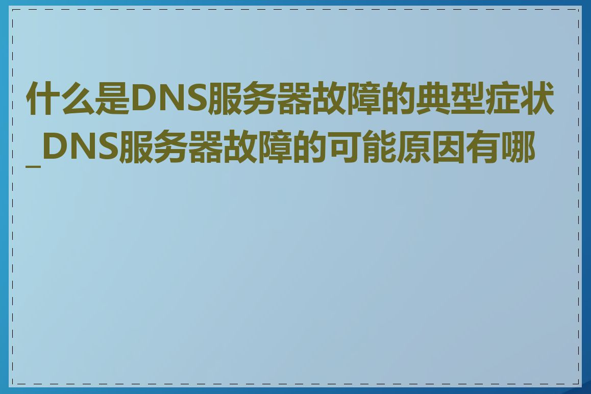 什么是DNS服务器故障的典型症状_DNS服务器故障的可能原因有哪些