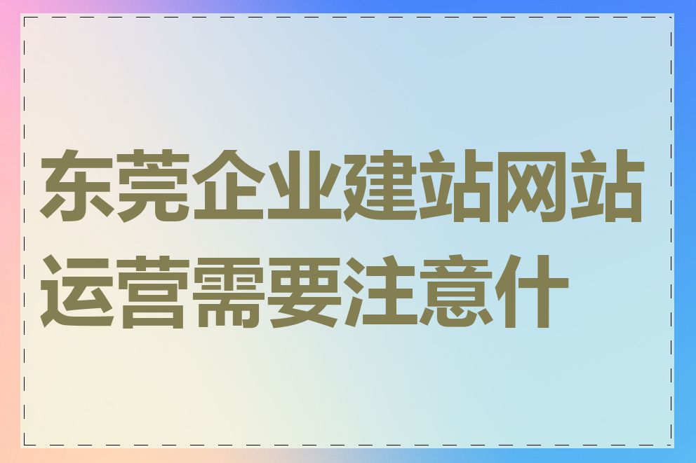 东莞企业建站网站运营需要注意什么