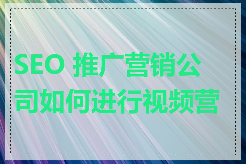 SEO 推广营销公司如何进行视频营销