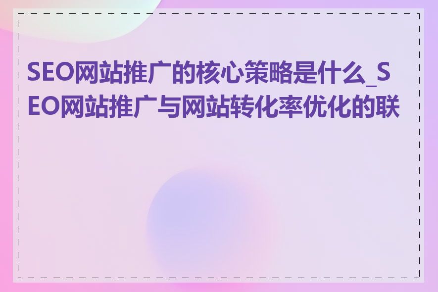 SEO网站推广的核心策略是什么_SEO网站推广与网站转化率优化的联系