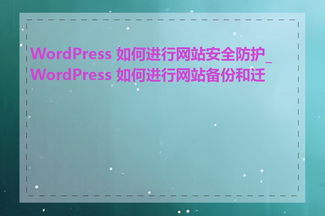 WordPress 如何进行网站安全防护_WordPress 如何进行网站备份和迁移