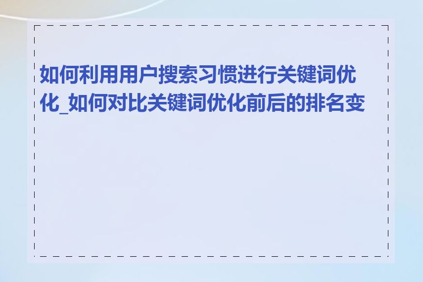 如何利用用户搜索习惯进行关键词优化_如何对比关键词优化前后的排名变化