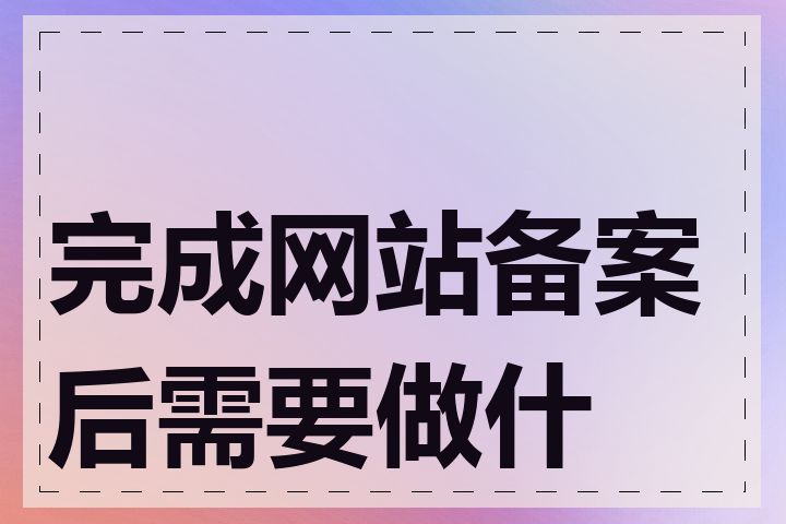 完成网站备案后需要做什么