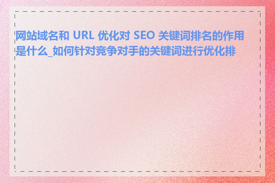 网站域名和 URL 优化对 SEO 关键词排名的作用是什么_如何针对竞争对手的关键词进行优化排名