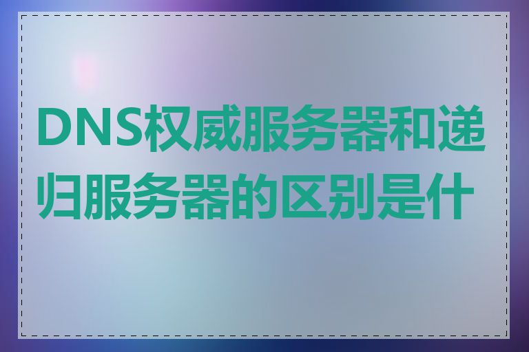 DNS权威服务器和递归服务器的区别是什么