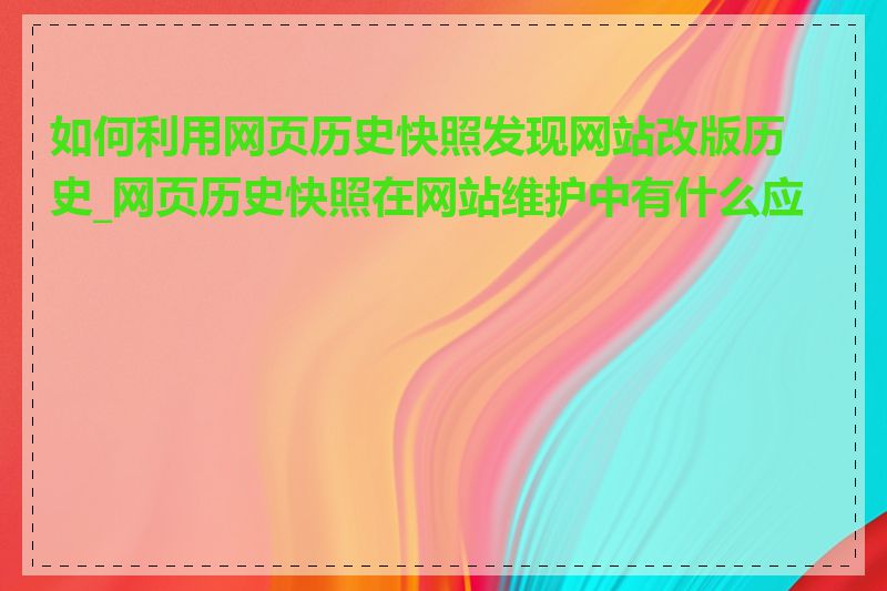 如何利用网页历史快照发现网站改版历史_网页历史快照在网站维护中有什么应用