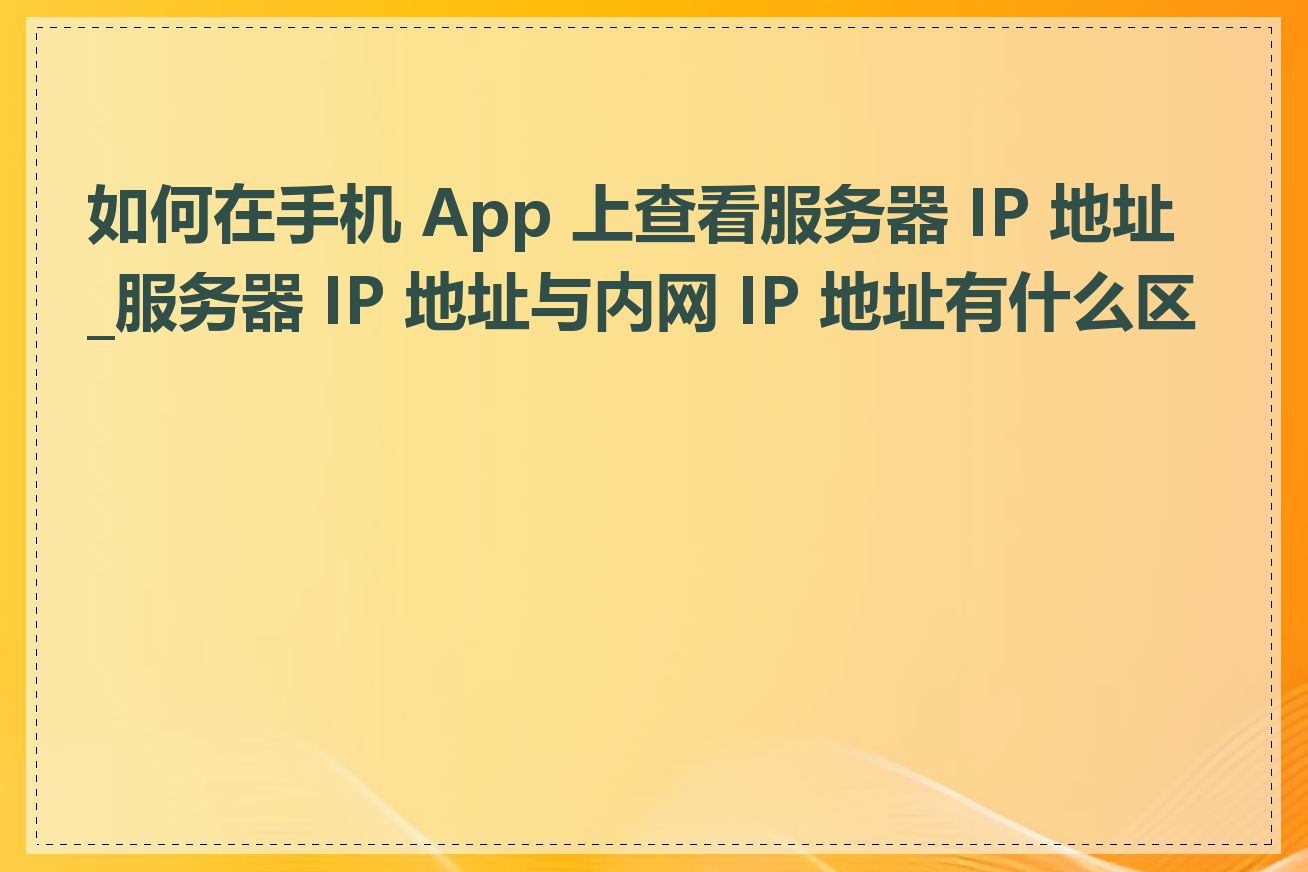 如何在手机 App 上查看服务器 IP 地址_服务器 IP 地址与内网 IP 地址有什么区别