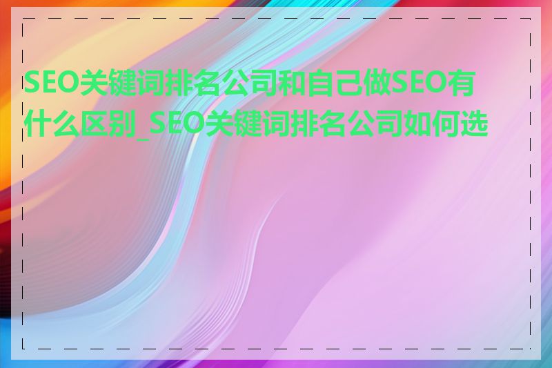 SEO关键词排名公司和自己做SEO有什么区别_SEO关键词排名公司如何选择