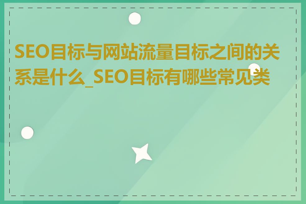 SEO目标与网站流量目标之间的关系是什么_SEO目标有哪些常见类型