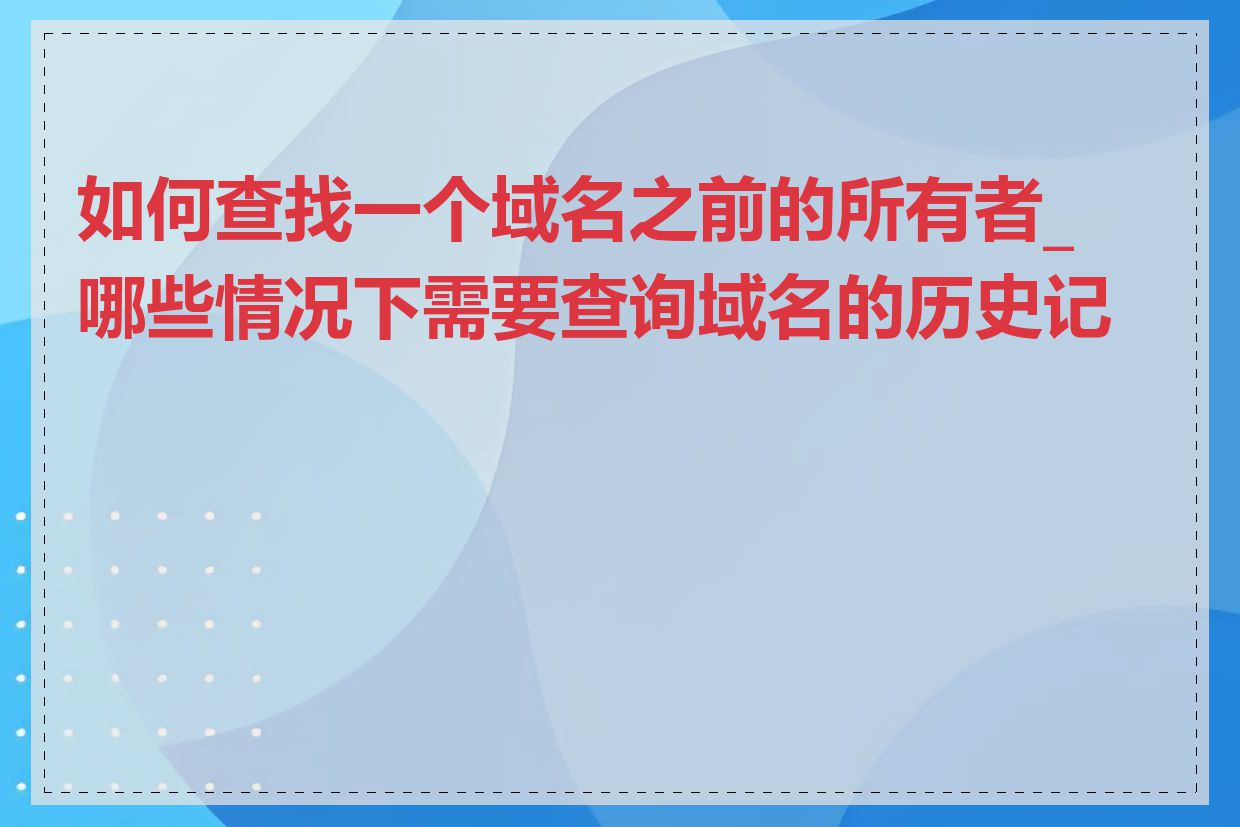 如何查找一个域名之前的所有者_哪些情况下需要查询域名的历史记录