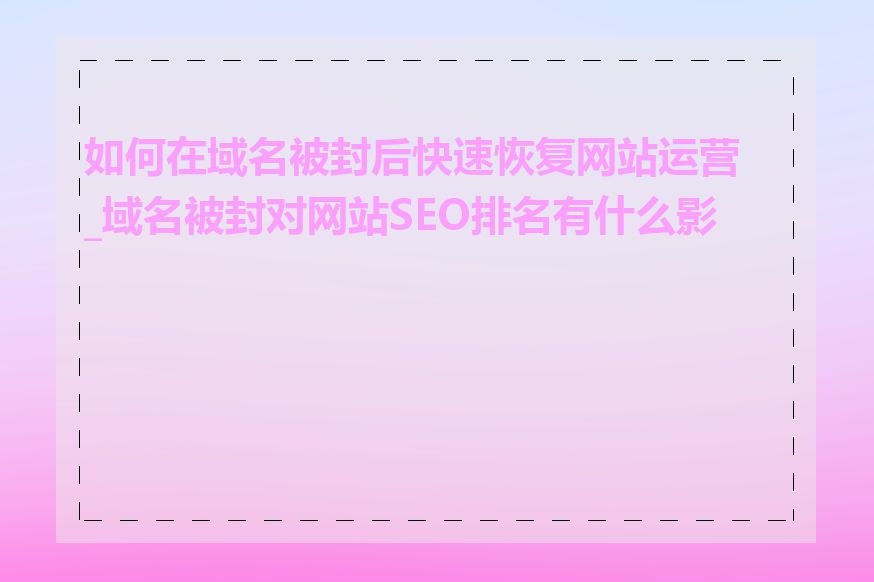 如何在域名被封后快速恢复网站运营_域名被封对网站SEO排名有什么影响