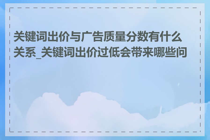 关键词出价与广告质量分数有什么关系_关键词出价过低会带来哪些问题